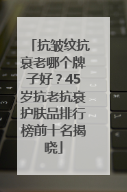 抗皱纹抗衰老哪个牌子好？45岁抗老抗衰护肤品排行榜前十名揭晓