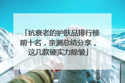 抗衰老的护肤品排行榜前十名，亲测总结分享，这几款硬实力除皱