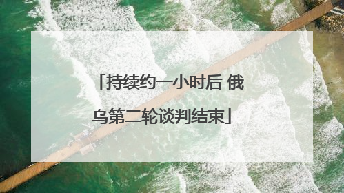 持续约一小时后 俄乌第二轮谈判结束