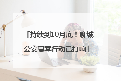 持续到10月底！聊城公安夏季行动已打响
