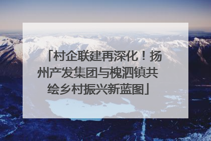村企联建再深化！扬州产发集团与槐泗镇共绘乡村振兴新蓝图