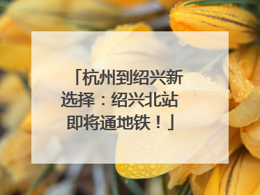 杭州到绍兴新选择：绍兴北站即将通地铁！