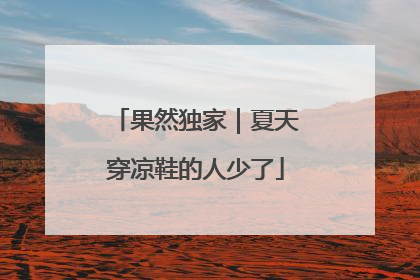 果然独家｜夏天穿凉鞋的人少了
