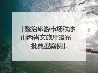 整治旅游市场秩序 山西省文旅厅曝光一批典型案例