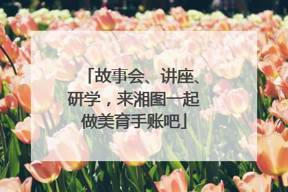 故事会、讲座、研学，来湘图一起做美育手账吧
