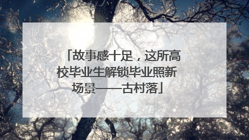 故事感十足，这所高校毕业生解锁毕业照新场景——古村落