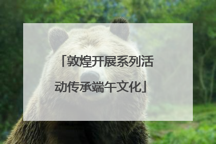 敦煌开展系列活动传承端午文化