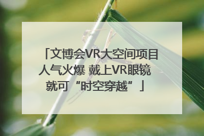 文博会VR大空间项目人气火爆 戴上VR眼镜就可“时空穿越”