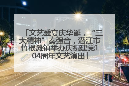 文艺盛宴庆华诞，“三大精神”奏强音，潜江市竹根滩镇举办庆祝建党104周年文艺演出