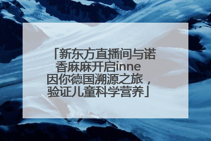 新东方直播间与诺香麻麻开启inne因你德国溯源之旅，验证儿童科学营养