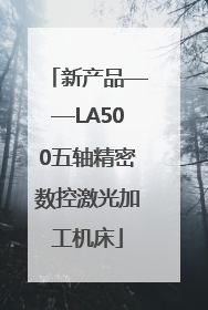 新产品——LA500五轴精密数控激光加工机床