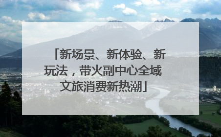 新场景、新体验、新玩法，带火副中心全域文旅消费新热潮
