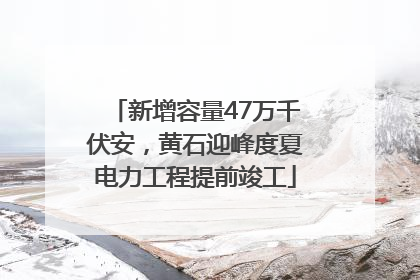 新增容量47万千伏安，黄石迎峰度夏电力工程提前竣工