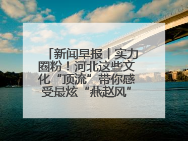 新闻早报丨实力圈粉！河北这些文化“顶流”带你感受最炫“燕赵风”；云端比高下，京津冀风筝高手“花式炫技”>>