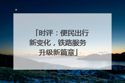 时评：便民出行新变化，铁路服务升级新篇章