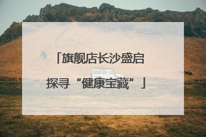 旗舰店长沙盛启 探寻“健康宝藏”