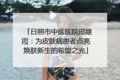 日照市中医医院邢继霞：为皮肤病患者点亮焕肤新生的希望之光