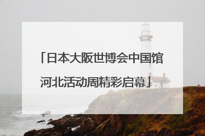 日本大阪世博会中国馆河北活动周精彩启幕