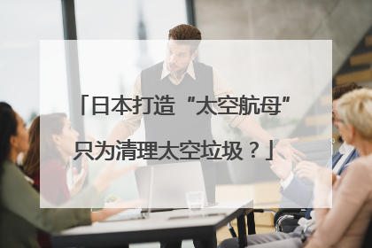 日本打造“太空航母”只为清理太空垃圾？