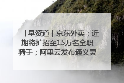 早资道｜京东外卖：近期将扩招至15万名全职骑手；阿里云发布通义灵码AI IDE