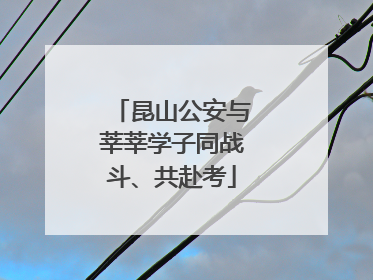 昆山公安与莘莘学子同战斗、共赴考