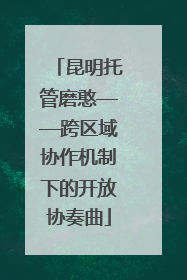 昆明托管磨憨——跨区域协作机制下的开放协奏曲