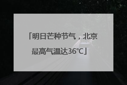 明日芒种节气，北京最高气温达36℃