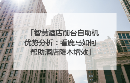 智慧酒店前台自助机优势分析：看鹿马如何帮助酒店降本增效