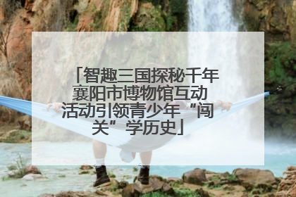 智趣三国探秘千年 襄阳市博物馆互动活动引领青少年“闯关”学历史