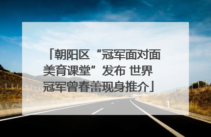 朝阳区“冠军面对面美育课堂”发布 世界冠军曾春蕾现身推介