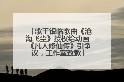 歌手银临歌曲《沧海飞尘》授权给动画《凡人修仙传》引争议，工作室致歉