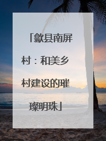 歙县南屏村：和美乡村建设的璀璨明珠