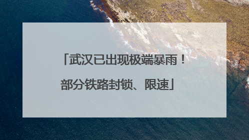 武汉已出现极端暴雨！部分铁路封锁、限速