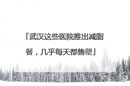 武汉这些医院推出减脂餐，几乎每天都售罄