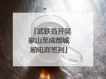 武铁首开吴家山至成都城厢电商班列