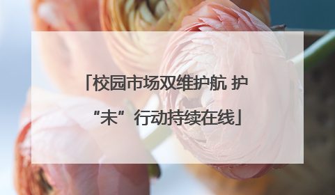 校园市场双维护航 护“未”行动持续在线