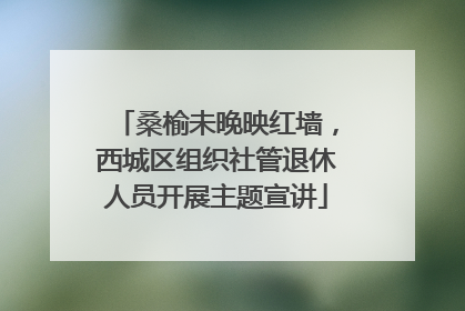 桑榆未晚映红墙，西城区组织社管退休人员开展主题宣讲
