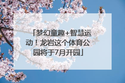 梦幻童趣+智慧运动！龙岩这个体育公园将于7月开园