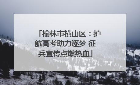 榆林市横山区：护航高考助力逐梦 征兵宣传点燃热血