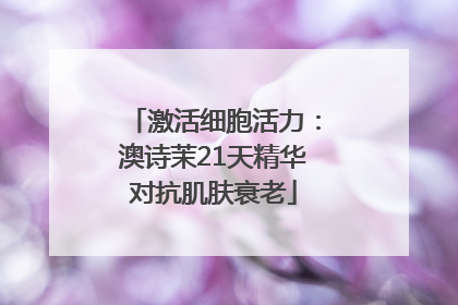 激活细胞活力：澳诗茉21天精华对抗肌肤衰老