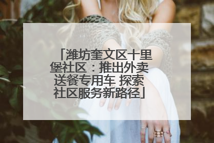 潍坊奎文区十里堡社区：推出外卖送餐专用车 探索社区服务新路径