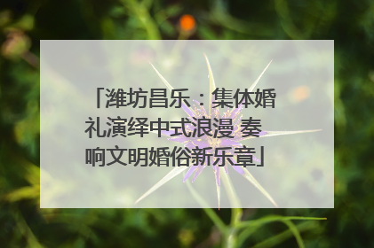 潍坊昌乐：集体婚礼演绎中式浪漫 奏响文明婚俗新乐章