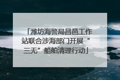 潍坊海警局昌邑工作站联合涉海部门开展“三无”船舶清理行动