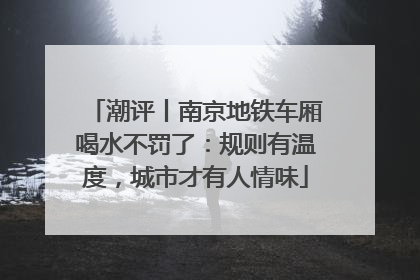 潮评丨南京地铁车厢喝水不罚了：规则有温度，城市才有人情味