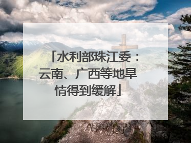 水利部珠江委：云南、广西等地旱情得到缓解