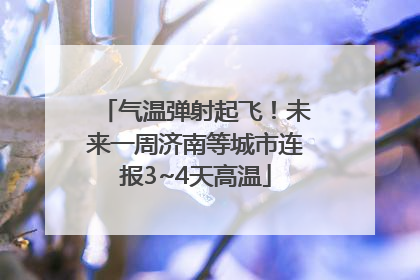 气温弹射起飞！未来一周济南等城市连报3~4天高温