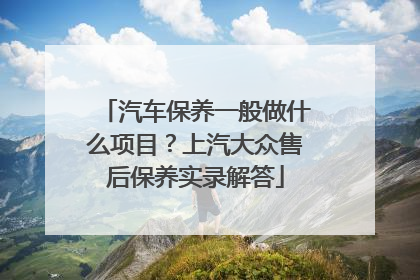 汽车保养一般做什么项目？上汽大众售后保养实录解答