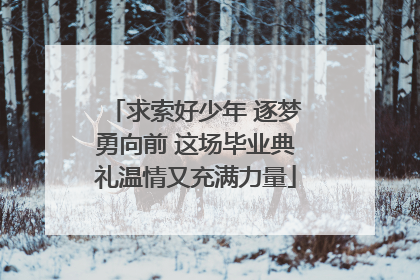 求索好少年 逐梦勇向前 这场毕业典礼温情又充满力量