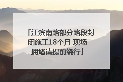 江滨南路部分路段封闭施工18个月 现场拥堵请提前绕行