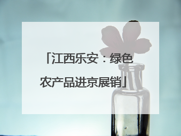 江西乐安：绿色农产品进京展销